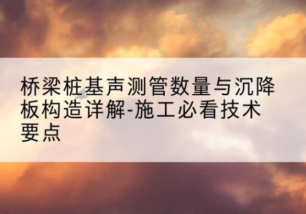 辉南桩基需要预埋几根声测管？-桥梁桩基声测管数量与沉降板构造详解-施工必看技术要点